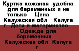  Куртка кожаная (удобна для беременных и не только) › Цена ­ 3 000 - Калужская обл., Калуга г. Дети и материнство » Одежда для беременных   . Калужская обл.,Калуга г.